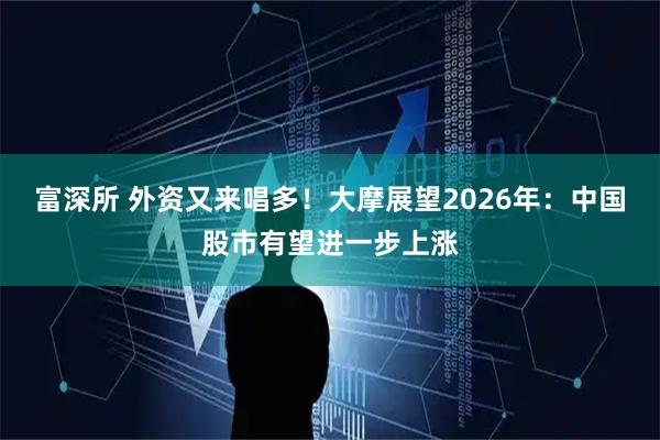富深所 外资又来唱多！大摩展望2026年：中国股市有望进一步上涨
