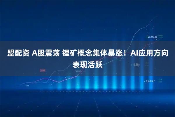 盟配资 A股震荡 锂矿概念集体暴涨！AI应用方向表现活跃