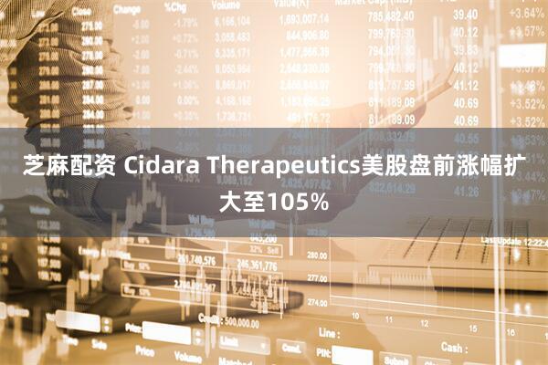 芝麻配资 Cidara Therapeutics美股盘前涨幅扩大至105%