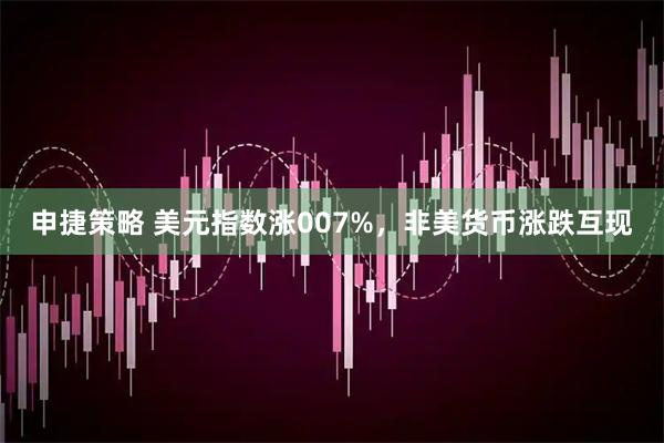 申捷策略 美元指数涨007%，非美货币涨跌互现