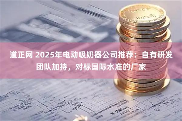 道正网 2025年电动吸奶器公司推荐：自有研发团队加持，对标国际水准的厂家