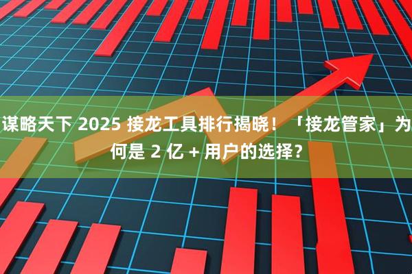 谋略天下 2025 接龙工具排行揭晓!「接龙管家」为何是 2 亿 + 用户的选择?
