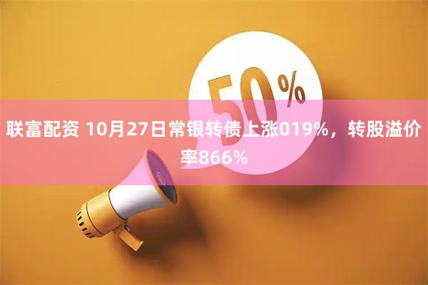 联富配资 10月27日常银转债上涨019%,转股溢价率866%