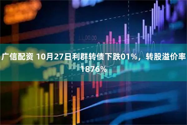 广信配资 10月27日利群转债下跌01%,转股溢价率1876%