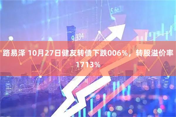 路易泽 10月27日健友转债下跌006%,转股溢价率1713%