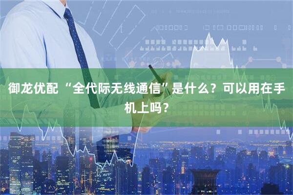 御龙优配 “全代际无线通信”是什么?可以用在手机上吗?