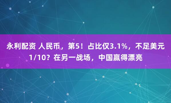 永利配资 人民币，第5！占比仅3.1%，不足美元1/10？在另一战场，中国赢得漂亮