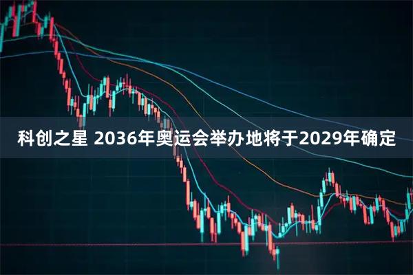 科创之星 2036年奥运会举办地将于2029年确定