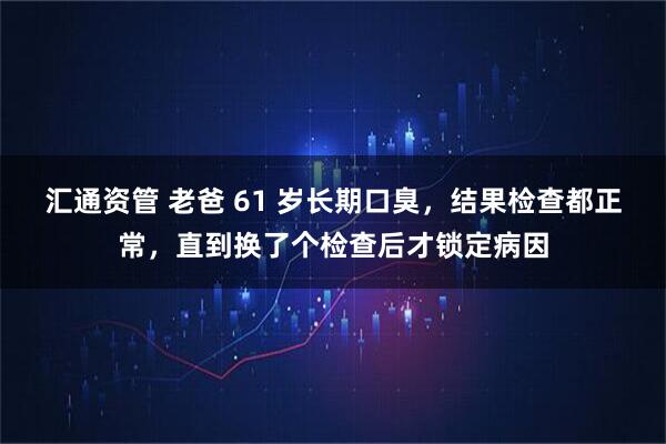 汇通资管 老爸 61 岁长期口臭，结果检查都正常，直到换了个检查后才锁定病因