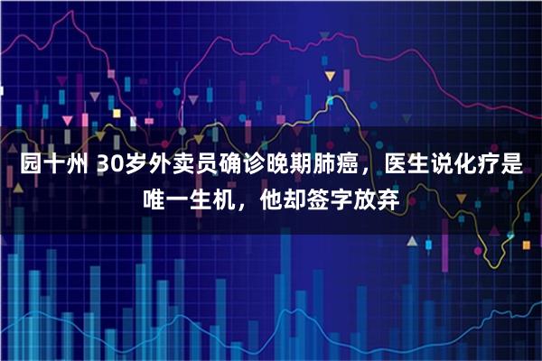园十州 30岁外卖员确诊晚期肺癌,医生说化疗是唯一生机,他却签字放弃