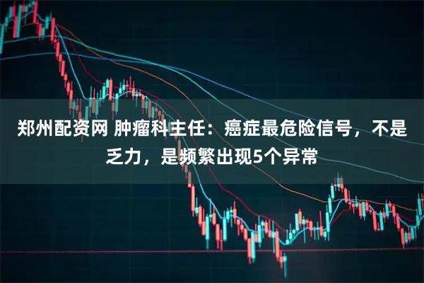 郑州配资网 肿瘤科主任：癌症最危险信号，不是乏力，是频繁出现5个异常