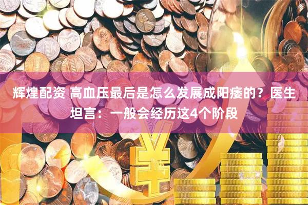 辉煌配资 高血压最后是怎么发展成阳痿的？医生坦言：一般会经历这4个阶段