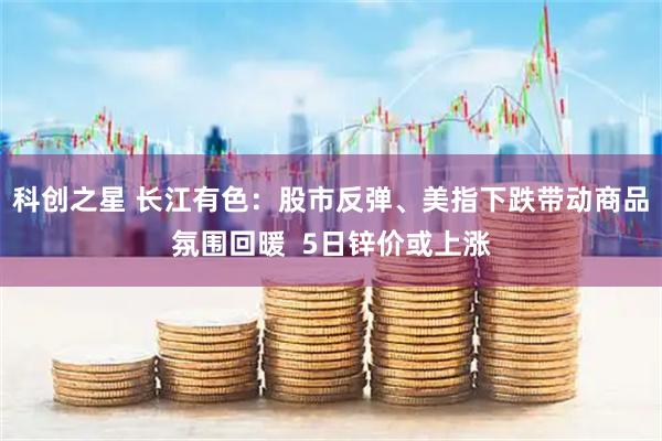 科创之星 长江有色：股市反弹、美指下跌带动商品氛围回暖  5日锌价或上涨