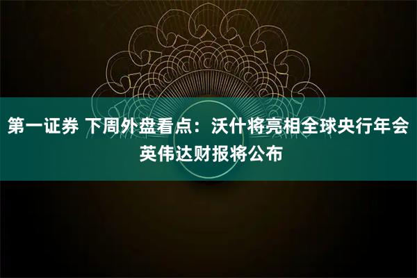 第一证券 下周外盘看点：沃什将亮相全球央行年会 英伟达财报将公布