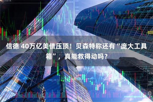 信德 40万亿美债压顶！贝森特称还有“庞大工具箱”，真能救得动吗？