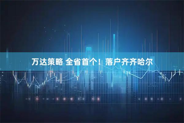 万达策略 全省首个!落户齐齐哈尔